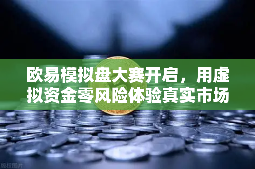 欧易模拟盘大赛开启，用虚拟资金零风险体验真实市场脉动-第1张图片-欧易交易所