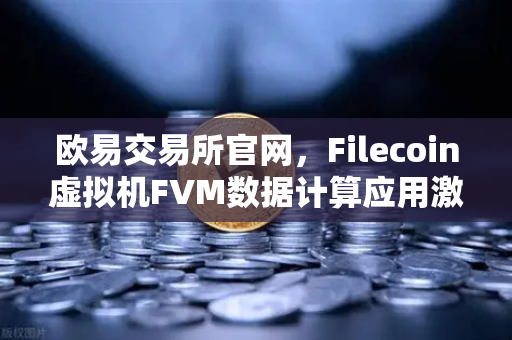 欧易交易所官网，Filecoin虚拟机FVM数据计算应用激增，Web3生态迎来新变局