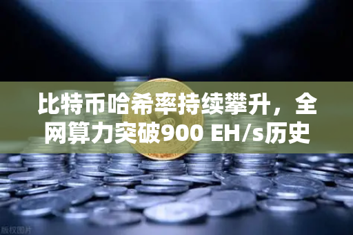 比特币哈希率持续攀升，全网算力突破900 EH/s历史新高，矿工信心不减