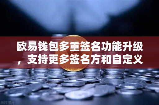 欧易钱包多重签名功能升级，支持更多签名方和自定义规则，资产安全再进阶