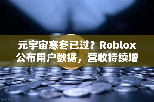 元宇宙寒冬已过？Roblox公布用户数据，营收持续增长能否为市场注入强心剂？