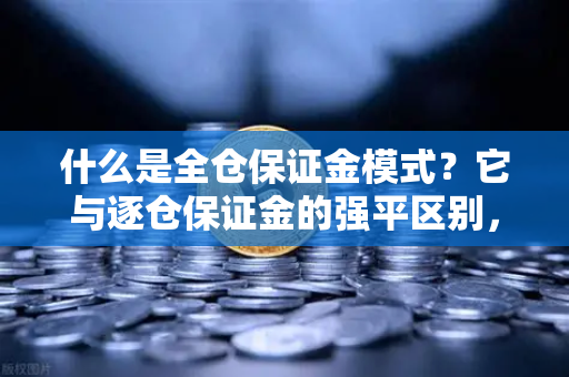 什么是全仓保证金模式？它与逐仓保证金的强平区别，一文讲透