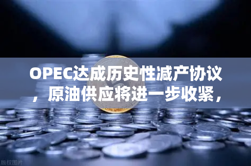 OPEC达成历史性减产协议，原油供应将进一步收紧，市场反应与投资策略全解析