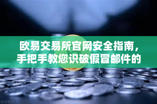 欧易交易所官网安全指南，手把手教您识破假冒邮件的七十二变
