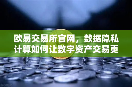欧易交易所官网，数据隐私计算如何让数字资产交易更安全？