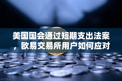 美国国会通过短期支出法案，欧易交易所用户如何应对市场波动？
