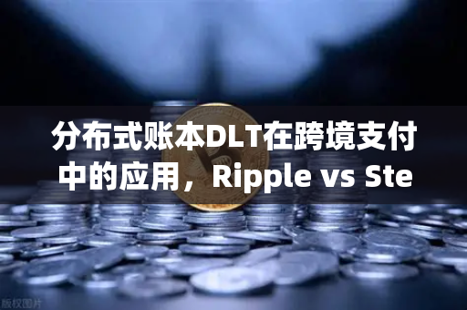 分布式账本DLT在跨境支付中的应用，Ripple vs Stellar，谁才是支付革命的未来？