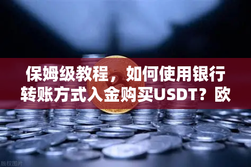 保姆级教程，如何使用银行转账方式入金购买USDT？欧易交易所官网操作全解析