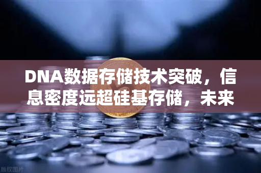 DNA数据存储技术突破，信息密度远超硅基存储，未来存储格局将迎巨变