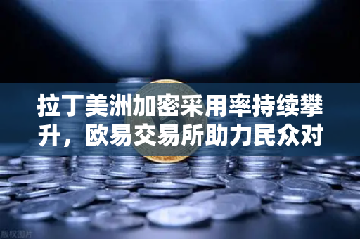 拉丁美洲加密采用率持续攀升，欧易交易所助力民众对抗本国货币贬值