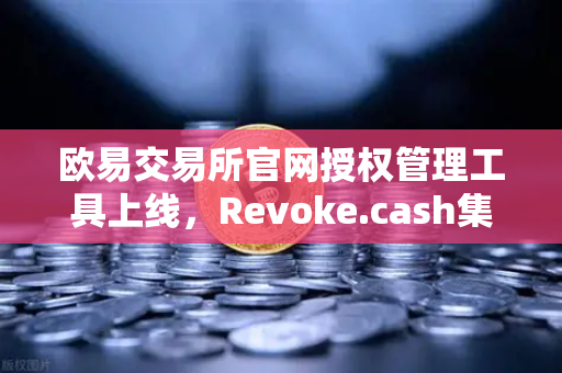 欧易交易所官网授权管理工具上线，Revoke.cash集成进欧易Web3钱包，告别乱授权烦恼