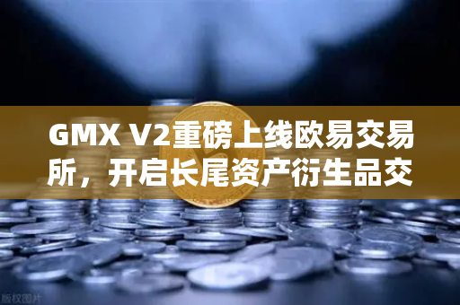 GMX V2重磅上线欧易交易所，开启长尾资产衍生品交易新纪元