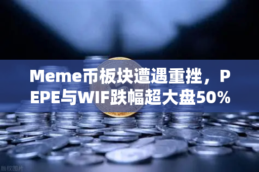 Meme币板块遭遇重挫，PEPE与WIF跌幅超大盘50%市场恐慌情绪蔓延