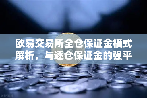欧易交易所全仓保证金模式解析，与逐仓保证金的强平区别一文看懂