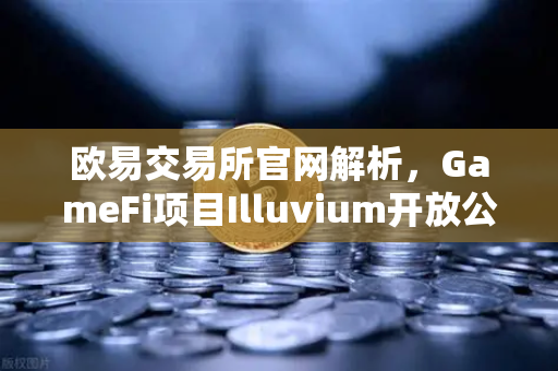 欧易交易所官网解析，GameFi项目Illuvium开放公测，高品质画面引玩家关注