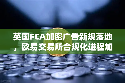 英国FCA加密广告新规落地，欧易交易所合规化进程加速