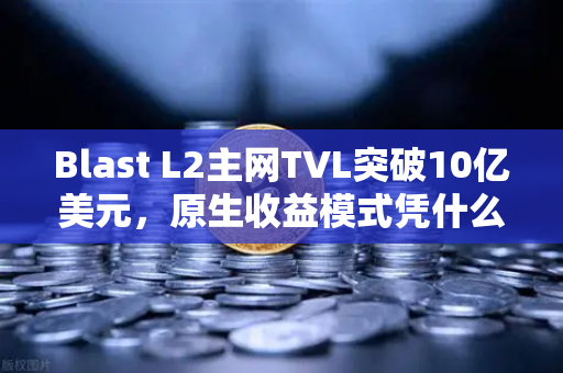 Blast L2主网TVL突破10亿美元，原生收益模式凭什么引爆市场？