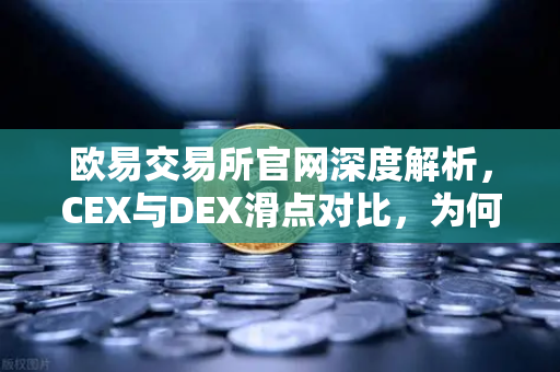 欧易交易所官网深度解析，CEX与DEX滑点对比，为何大额交易更适合在CEX进行？