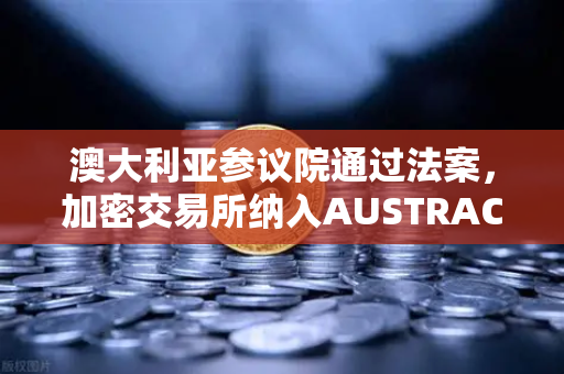 澳大利亚参议院通过法案，加密交易所纳入AUSTRAC监管，行业格局如何重塑？-第1张图片-欧易交易所