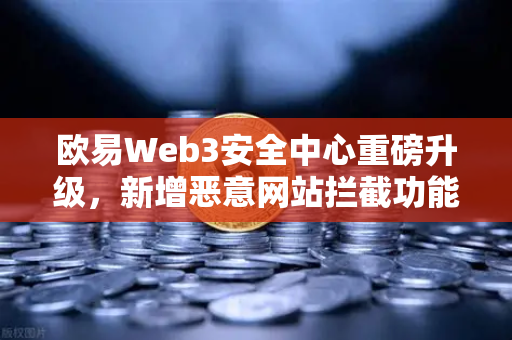 欧易Web3安全中心重磅升级，新增恶意网站拦截功能，守护您的数字资产安全