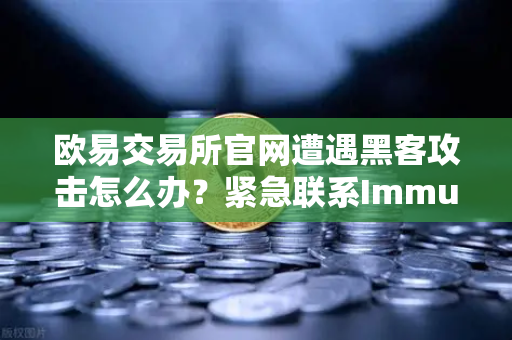 欧易交易所官网遭遇黑客攻击怎么办？紧急联系Immunefi寻求白帽帮助指南