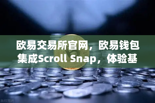 欧易交易所官网，欧易钱包集成Scroll Snap，体验基于zkEVM的Layer2革新