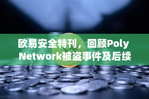 欧易安全特刊，回顾Poly Network被盗事件及后续追回过程—一场跨链安全的史诗级攻防战