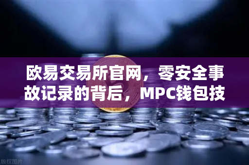 欧易交易所官网，零安全事故记录的背后，MPC钱包技术架构全面解密