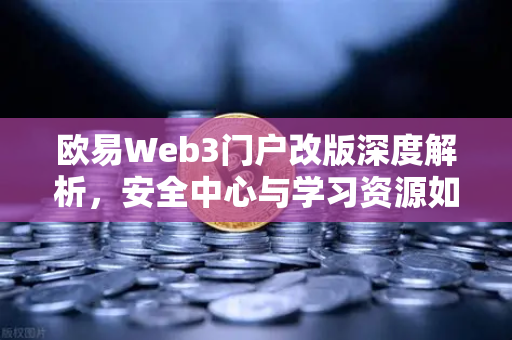 欧易Web3门户改版深度解析，安全中心与学习资源如何重塑用户体验？