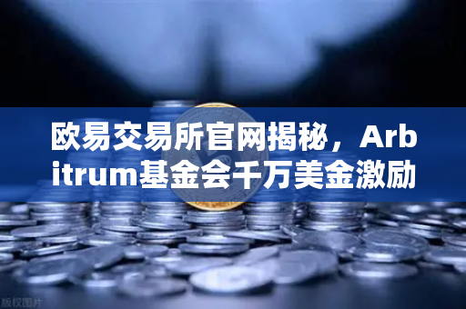 欧易交易所官网揭秘，Arbitrum基金会千万美金激励计划如何引爆开发者生态？