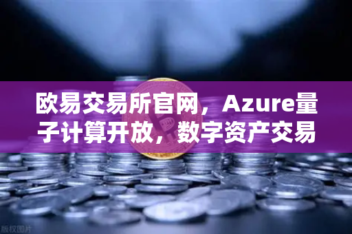 欧易交易所官网，Azure量子计算开放，数字资产交易进入新纪元-第1张图片-欧易交易所