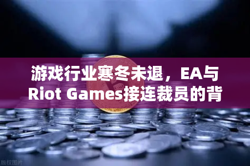 游戏行业寒冬未退，EA与Riot Games接连裁员的背后逻辑