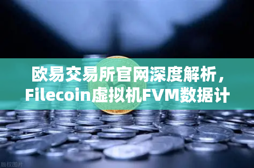欧易交易所官网深度解析，Filecoin虚拟机FVM数据计算应用激增，DeFi生态迎来新爆发