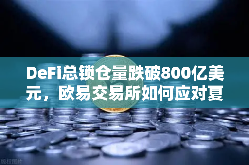 DeFi总锁仓量跌破800亿美元，欧易交易所如何应对夏季热潮后的市场变局？