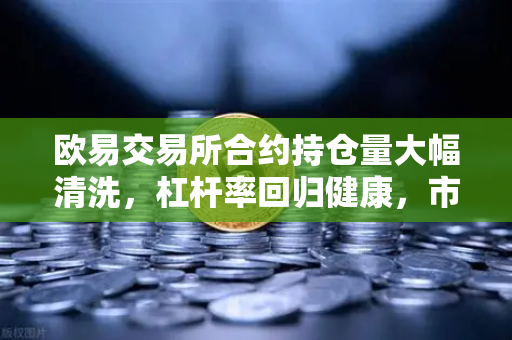 欧易交易所合约持仓量大幅清洗，杠杆率回归健康，市场迎来理性新周期