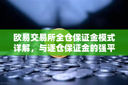 欧易交易所全仓保证金模式详解，与逐仓保证金的强平区别一文读懂