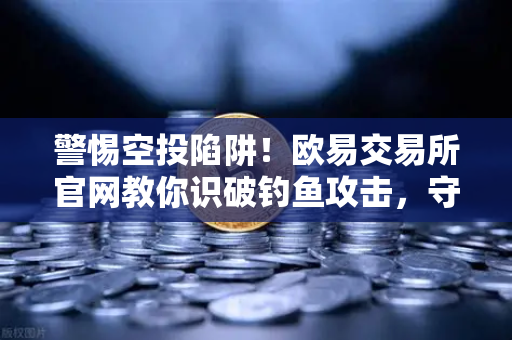 警惕空投陷阱！欧易交易所官网教你识破钓鱼攻击，守护资产安全