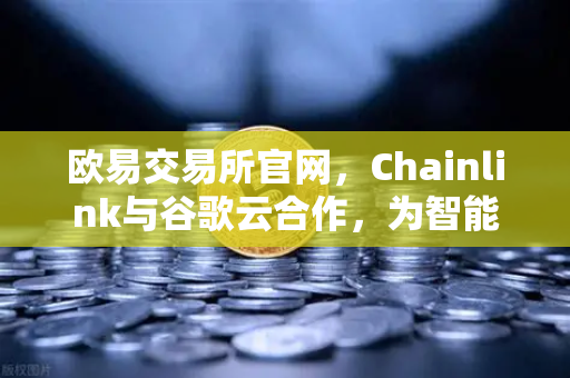 欧易交易所官网，Chainlink与谷歌云合作，为智能合约提供天气数据