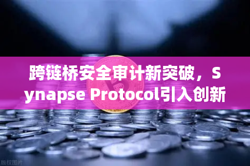 跨链桥安全审计新突破，Synapse Protocol引入创新验证机制，助推欧易交易所生态安全升级-第1张图片-欧易交易所