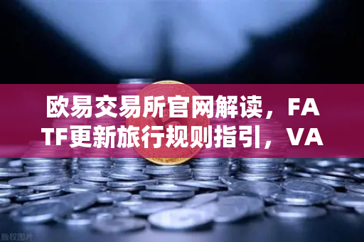 欧易交易所官网解读，FATF更新旅行规则指引，VASP须共享受益所有人信息