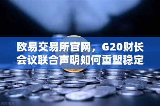 欧易交易所官网，G20财长会议联合声明如何重塑稳定币监管格局？