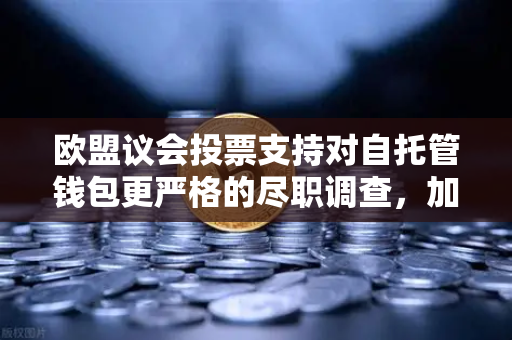 欧盟议会投票支持对自托管钱包更严格的尽职调查，加密用户需警惕