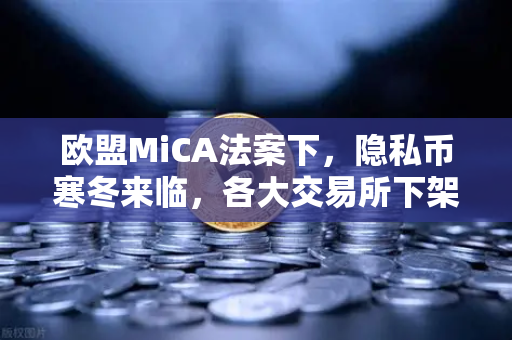 欧盟MiCA法案下，隐私币寒冬来临，各大交易所下架背后的合规生存战