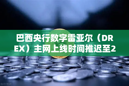 巴西央行数字雷亚尔（DREX）主网上线时间推迟至2030年，全球数字货币进程再添变数