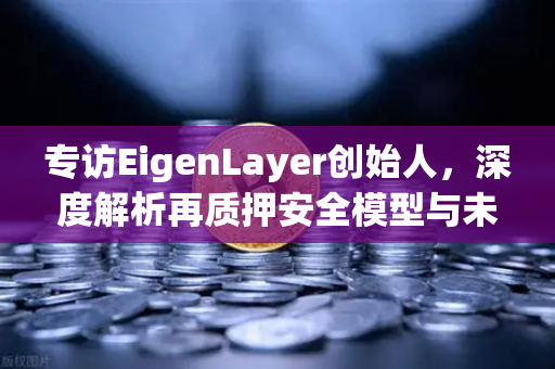 专访EigenLayer创始人，深度解析再质押安全模型与未来愿景，欧易交易所官网独家对话