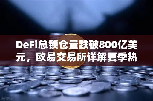 DeFi总锁仓量跌破800亿美元，欧易交易所详解夏季热潮褪去背后的市场信号