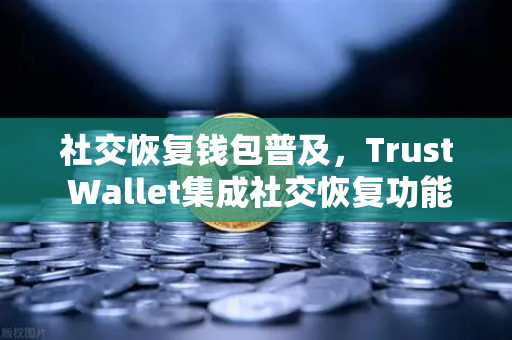 社交恢复钱包普及，Trust Wallet集成社交恢复功能，你的数字资产安全迎来新变革