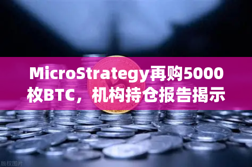 MicroStrategy再购5000枚BTC，机构持仓报告揭示均价成本上移信号