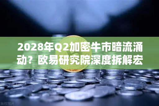2028年Q2加密牛市暗流涌动？欧易研究院深度拆解宏观逻辑