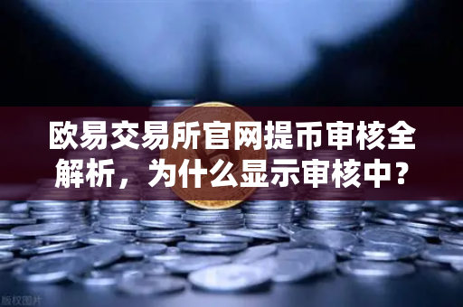 欧易交易所官网提币审核全解析，为什么显示审核中？人工审核要等多久？-第1张图片-欧易交易所
